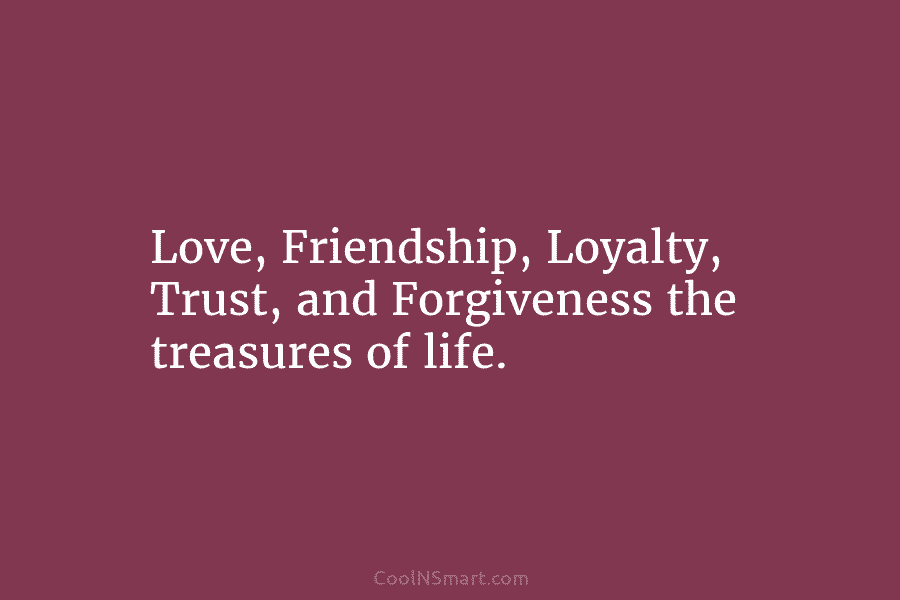 Love, Friendship, Loyalty, Trust, and Forgiveness the treasures of life.
