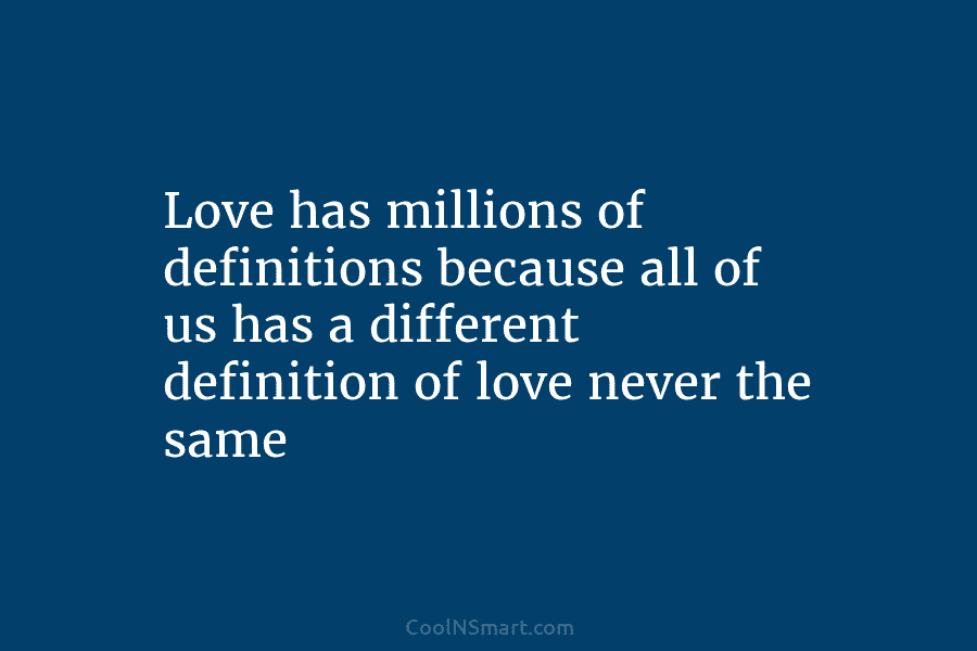 Love has millions of definitions because all of us has a different definition of love...