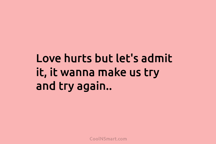 Love hurts but let’s admit it, it wanna make us try and try again..