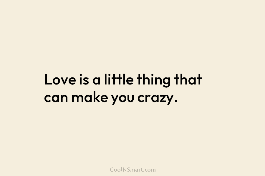 Love is a little thing that can make you crazy.