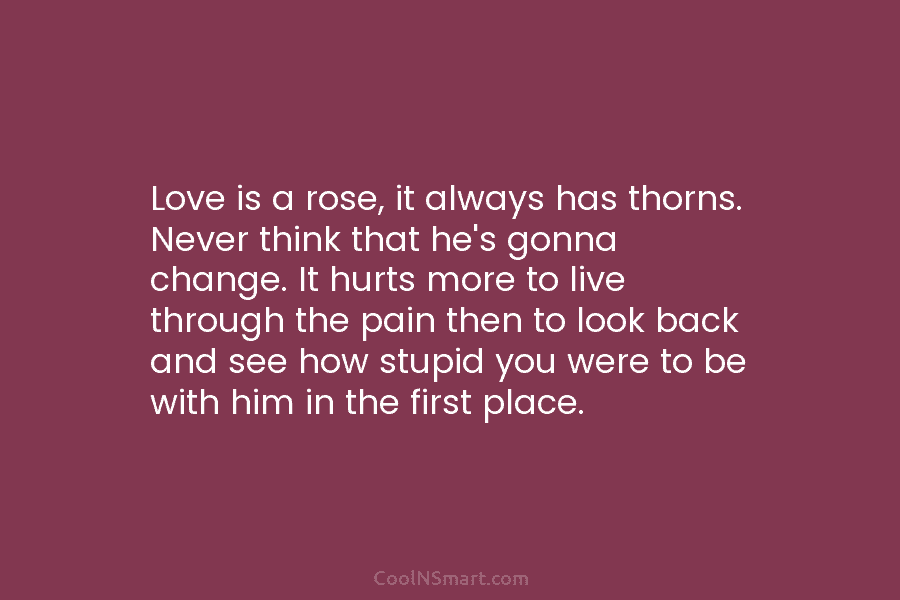 Love is a rose, it always has thorns. Never think that he’s gonna change. It hurts more to live through...