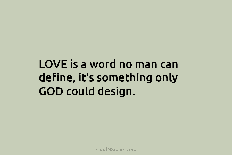 LOVE is a word no man can define, it’s something only GOD could design.