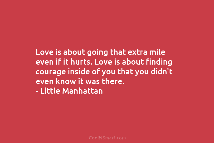 Love is about going that extra mile even if it hurts. Love is about finding courage inside of you that...