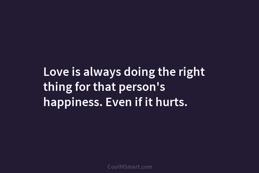 Love is always doing the right thing for that person’s happiness. Even if it hurts.