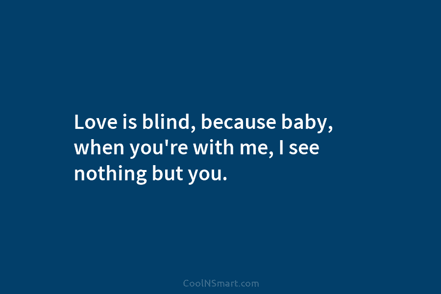 Love is blind, because baby, when you’re with me, I see nothing but you.