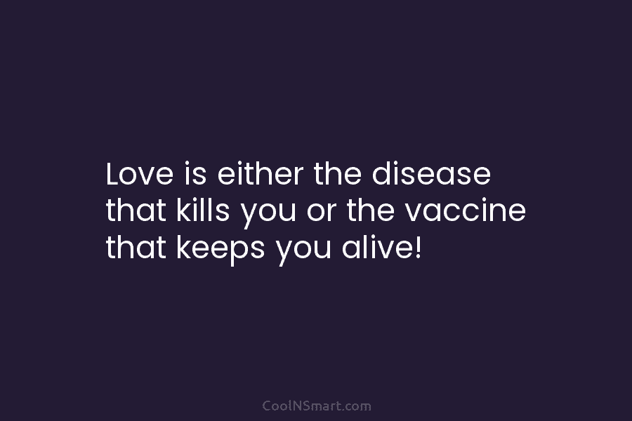 Love is either the disease that kills you or the vaccine that keeps you alive!