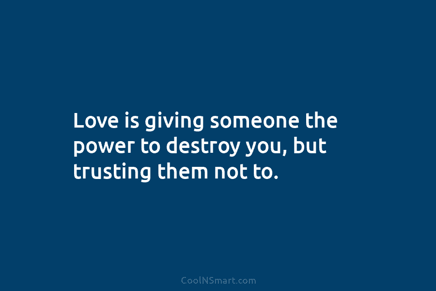 Love is giving someone the power to destroy you, but trusting them not to.