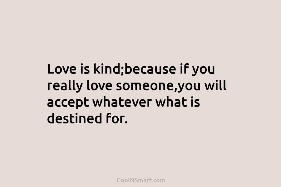 Love is kind;because if you really love someone,you will accept whatever what is destined for.
