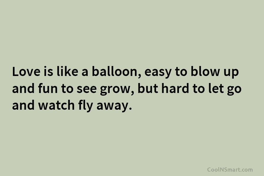 Love is like a balloon, easy to blow up and fun to see grow, but...