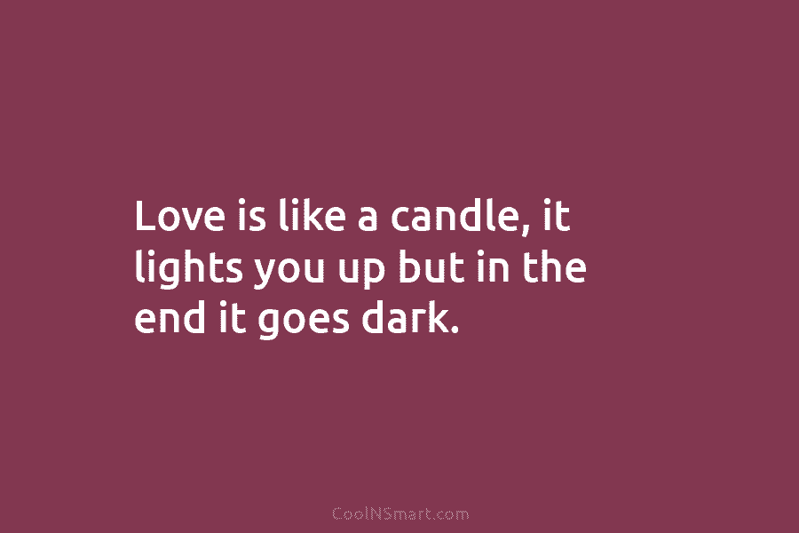 Love is like a candle, it lights you up but in the end it goes dark.