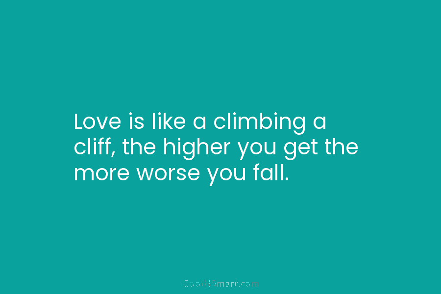 Love is like a climbing a cliff, the higher you get the more worse you...