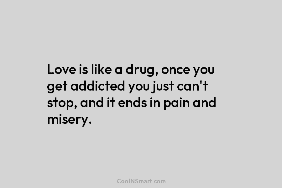 Love is like a drug, once you get addicted you just can’t stop, and it ends in pain and misery.