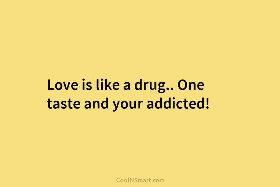 Love is like a drug.. One taste and your addicted!