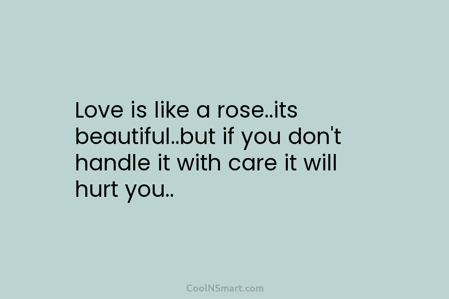Love is like a rose..its beautiful..but if you don’t handle it with care it will...
