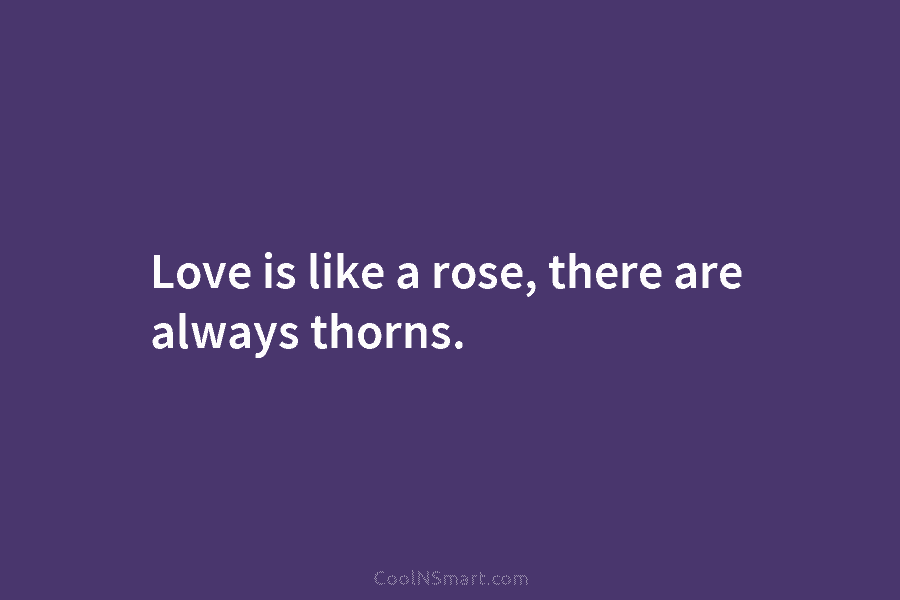 Love is like a rose, there are always thorns.