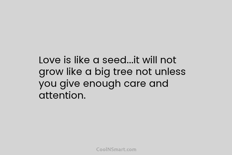 Love is like a seed…it will not grow like a big tree not unless you give enough care and attention.