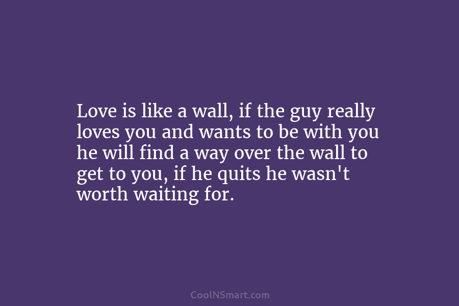 Love is like a wall, if the guy really loves you and wants to be with you he will find...