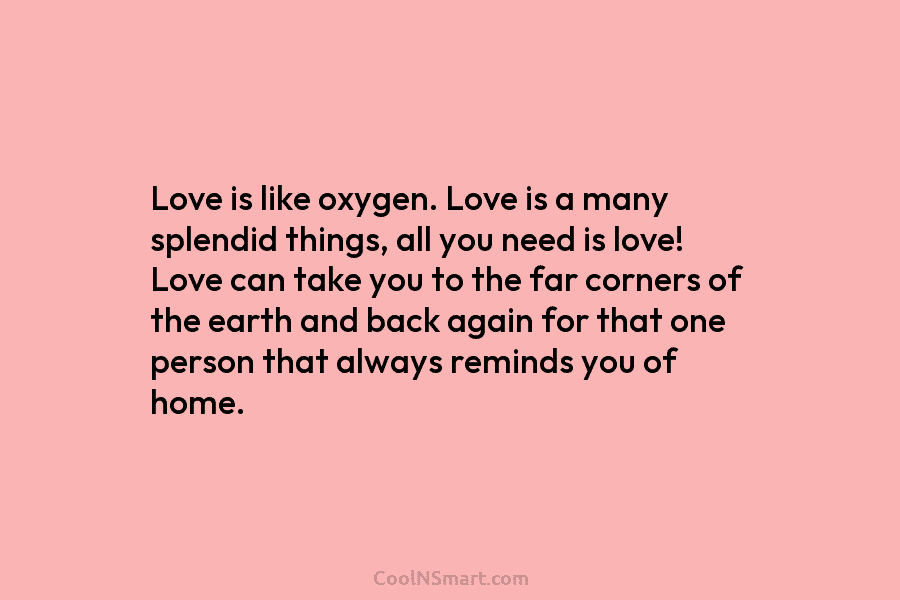 Love is like oxygen. Love is a many splendid things, all you need is love! Love can take you to...