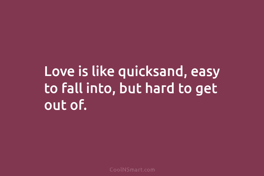 Love is like quicksand, easy to fall into, but hard to get out of.