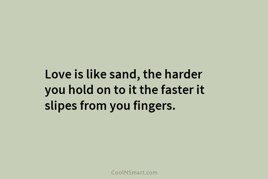 Love is like sand, the harder you hold on to it the faster it slipes...