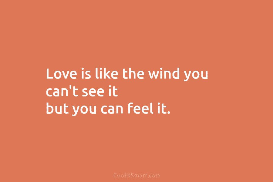 Love is like the wind you can’t see it but you can feel it.