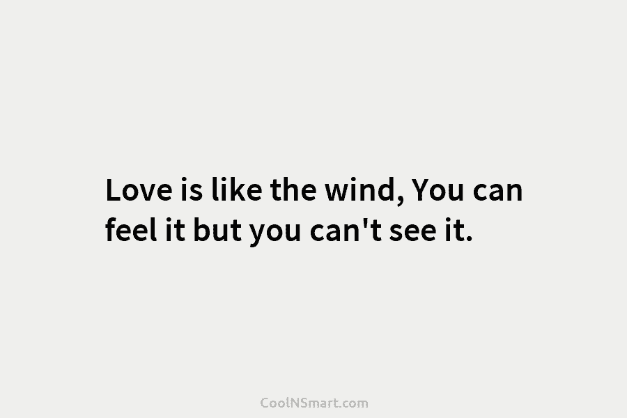 Love is like the wind, You can feel it but you can’t see it.