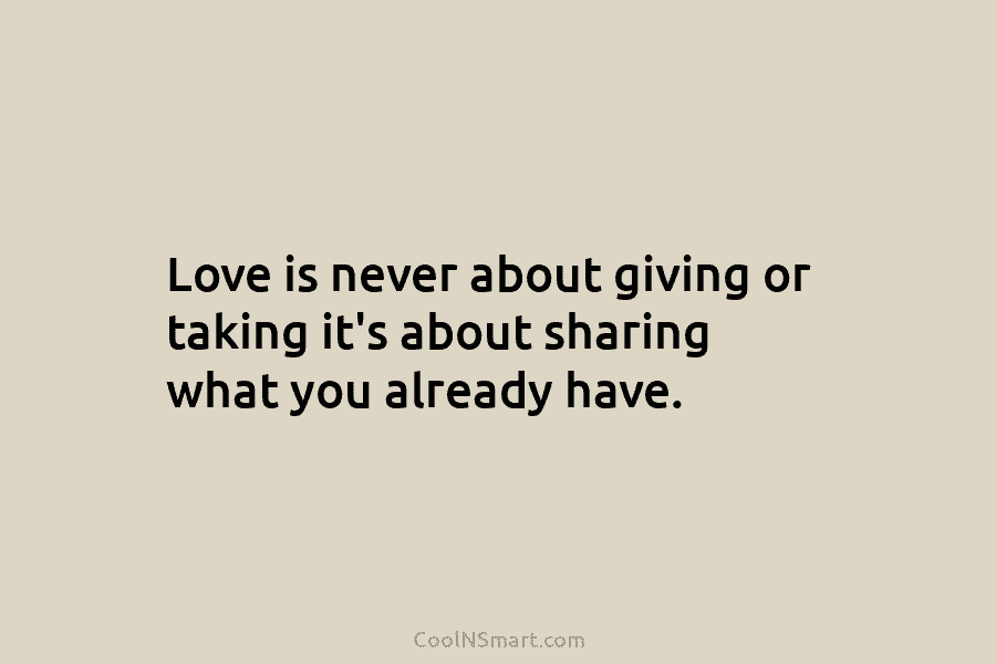 Love is never about giving or taking it’s about sharing what you already have.