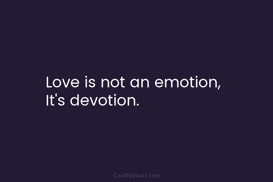 Love is not an emotion, It’s devotion.