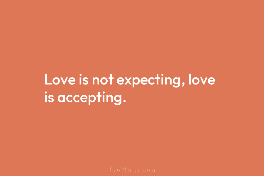 Love is not expecting, love is accepting.