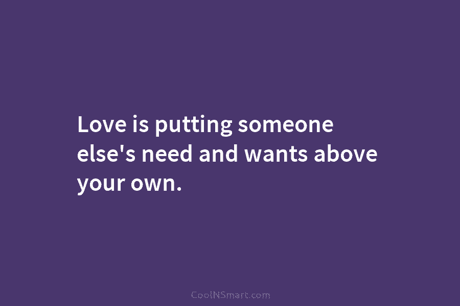 Love is putting someone else’s need and wants above your own.