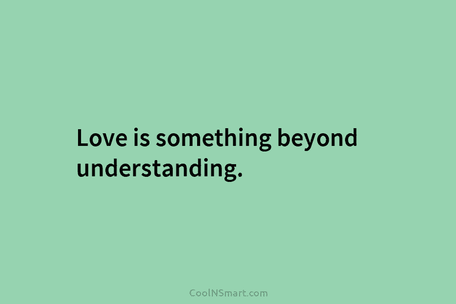 Love is something beyond understanding.
