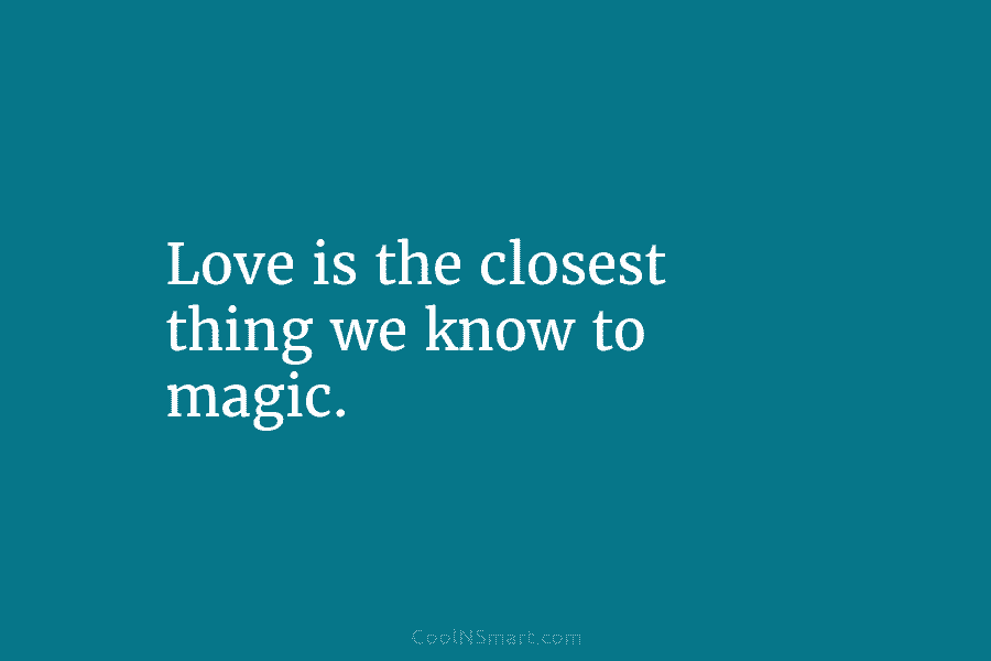Love is the closest thing we know to magic.