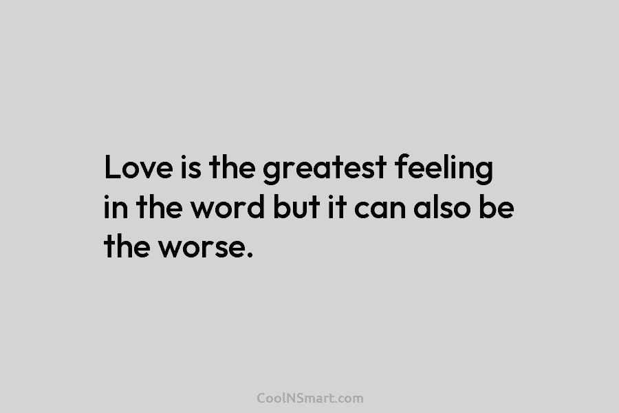 Love is the greatest feeling in the word but it can also be the worse.