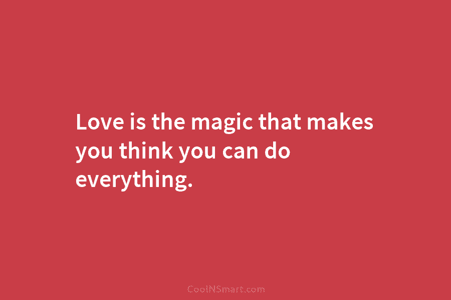 Love is the magic that makes you think you can do everything.
