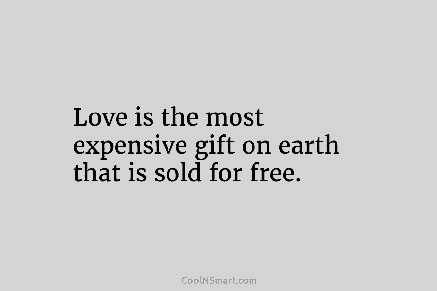 Love is the most expensive gift on earth that is sold for free.