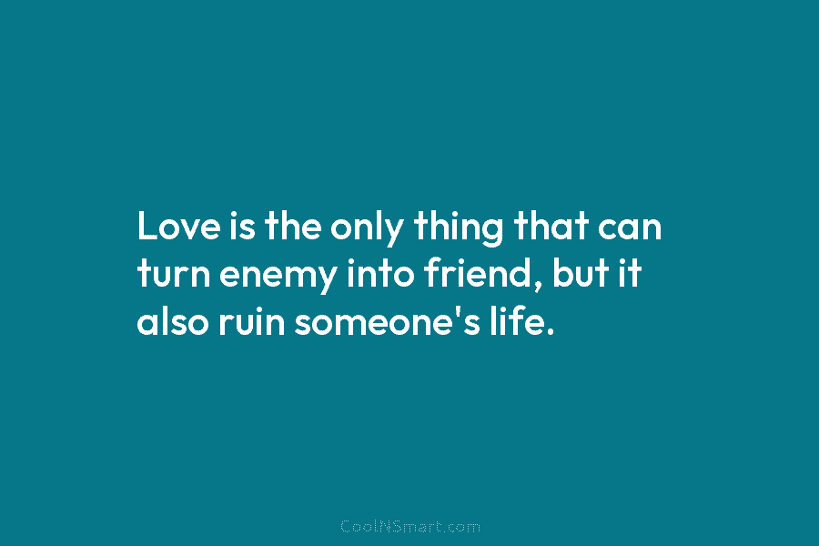 Love is the only thing that can turn enemy into friend, but it also ruin someone’s life.