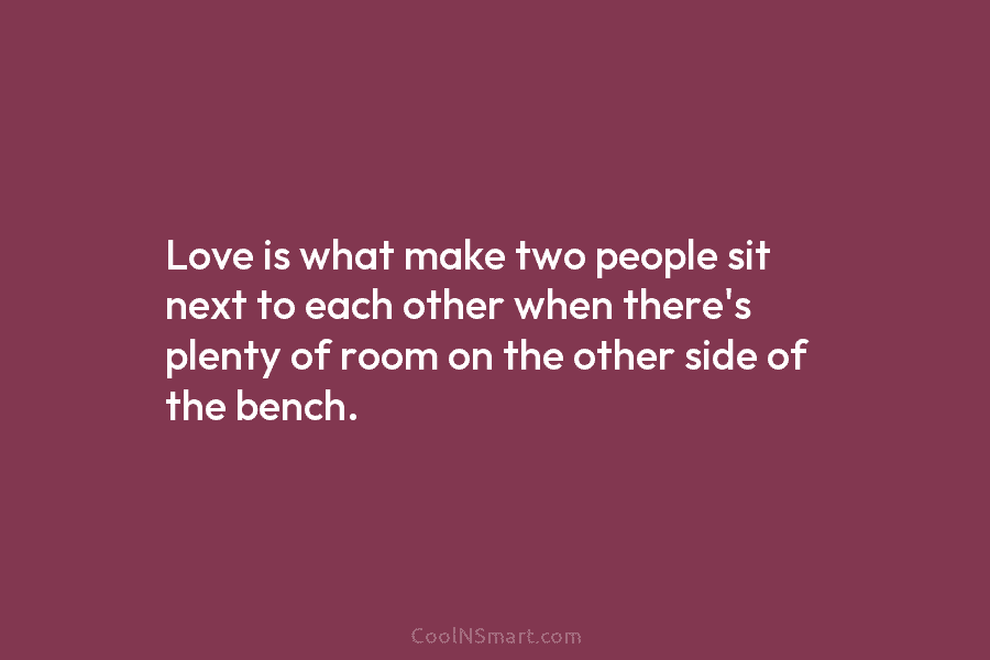 Love is what make two people sit next to each other when there’s plenty of...