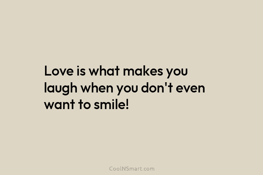 Love is what makes you laugh when you don’t even want to smile!