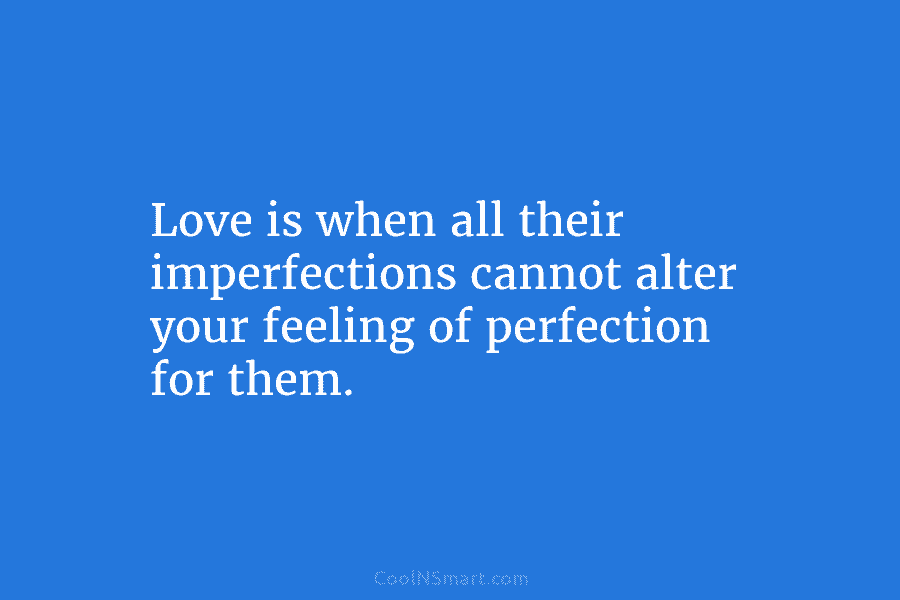 Love is when all their imperfections cannot alter your feeling of perfection for them.