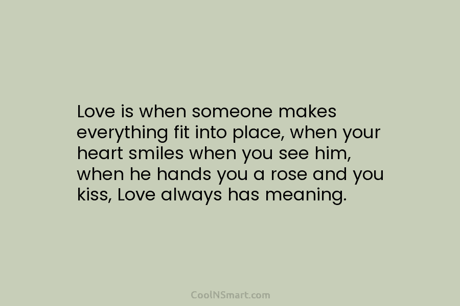 Love is when someone makes everything fit into place, when your heart smiles when you...