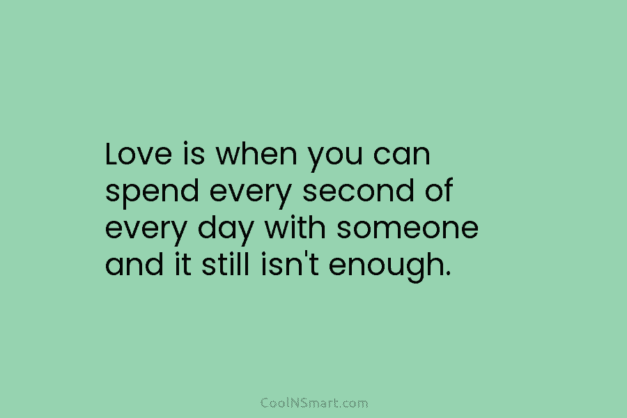 Love is when you can spend every second of every day with someone and it...