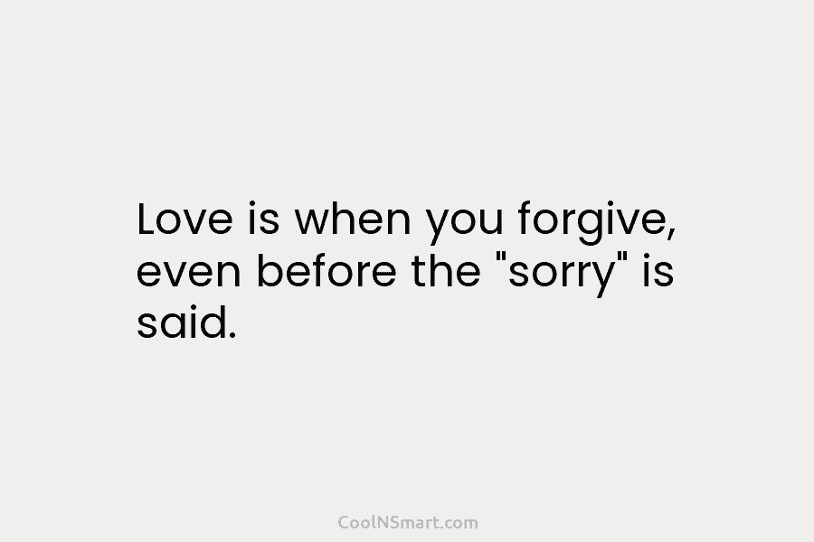 Love is when you forgive, even before the “sorry” is said.