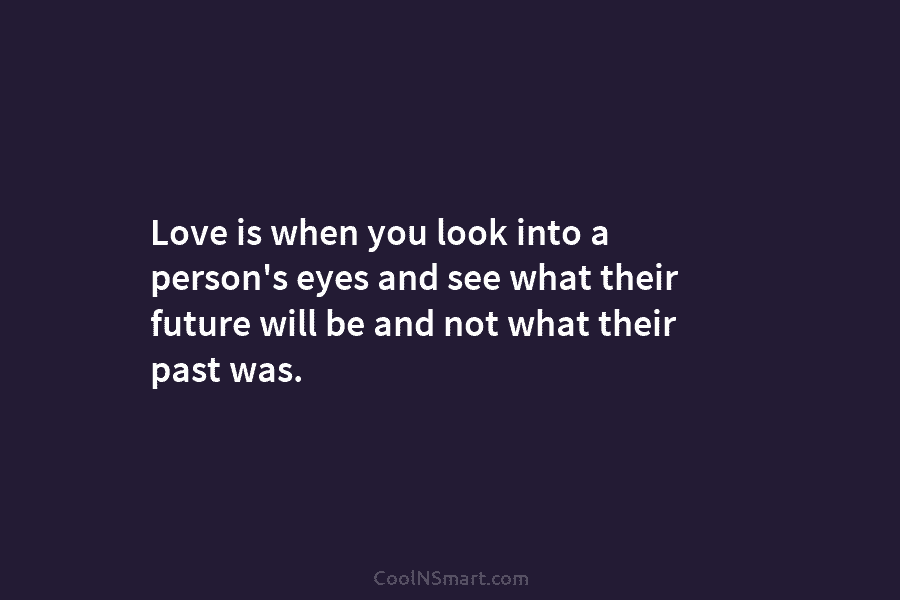 Love is when you look into a person’s eyes and see what their future will...