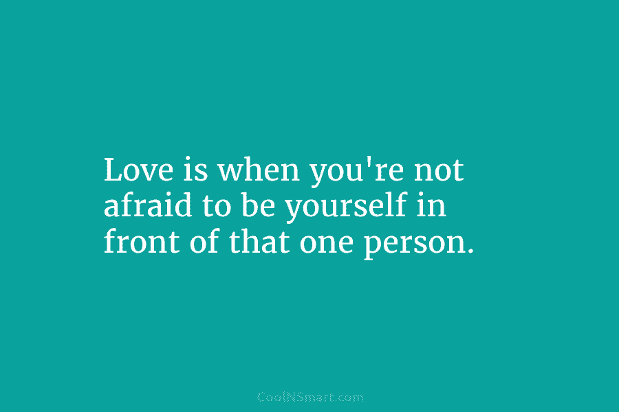 Love is when you’re not afraid to be yourself in front of that one person.