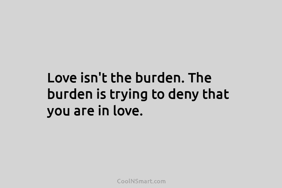 Love isn’t the burden. The burden is trying to deny that you are in love.