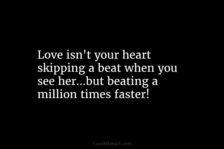 Love isn’t your heart skipping a beat when you see her…but beating a million times faster!
