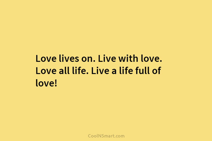 Love lives on. Live with love. Love all life. Live a life full of love!