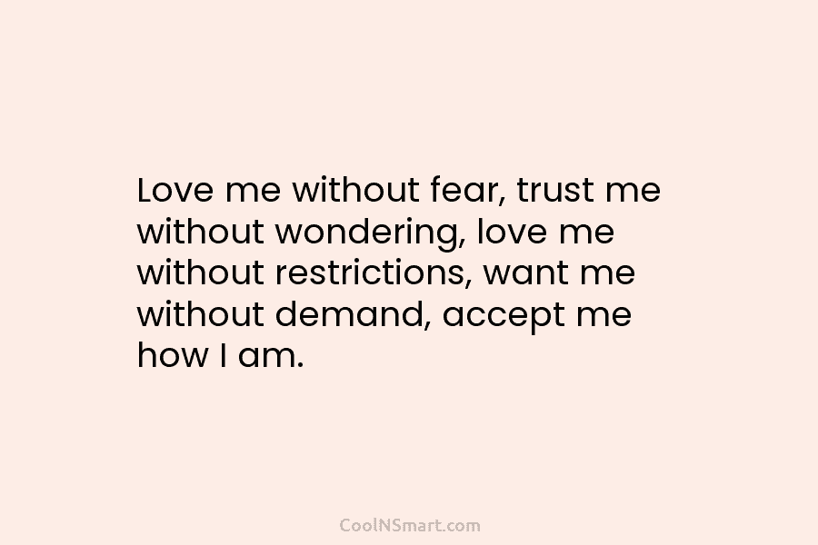 Love me without fear, trust me without wondering, love me without restrictions, want me without...