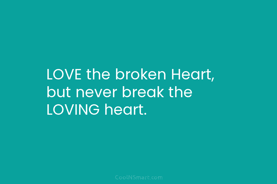 LOVE the broken Heart, but never break the LOVING heart.