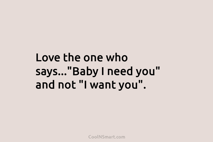 Love the one who says…”Baby I need you” and not “I want you”.